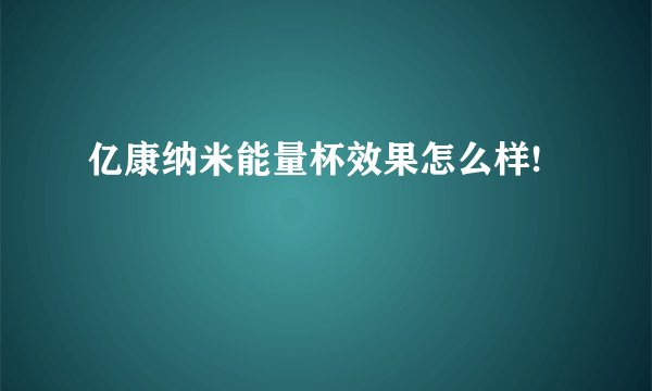 亿康纳米能量杯效果怎么样!
