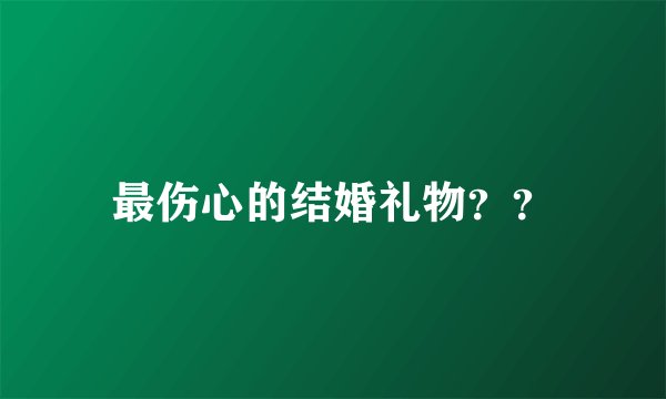 最伤心的结婚礼物？？