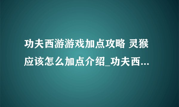 功夫西游游戏加点攻略 灵猴应该怎么加点介绍_功夫西游游戏加点攻略 灵猴应该怎么加点是什么