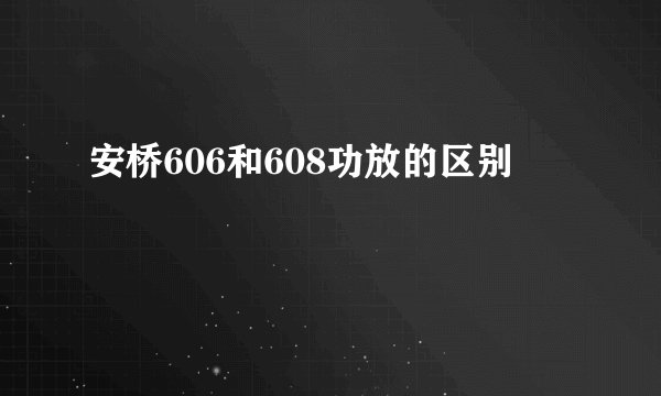 安桥606和608功放的区别