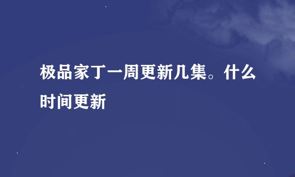极品家丁一周更新几集。什么时间更新