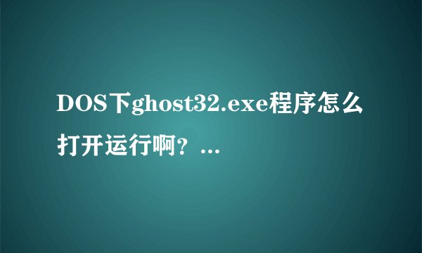 DOS下ghost32.exe程序怎么打开运行啊？？我用U盘制作