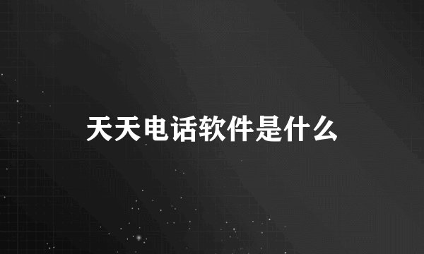 天天电话软件是什么