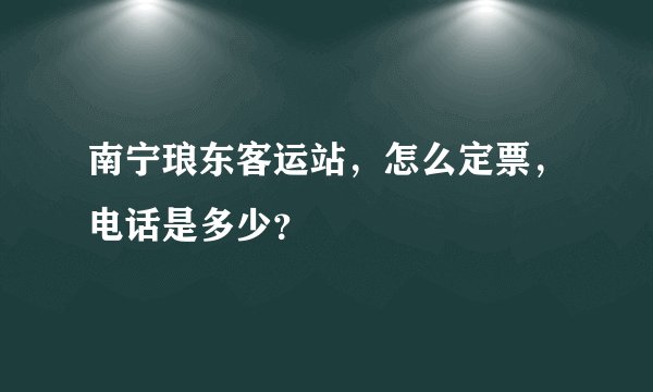 南宁琅东客运站,怎么定票,电话是多少?