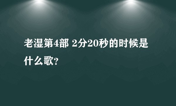 老湿第4部 2分20秒的时候是什么歌?