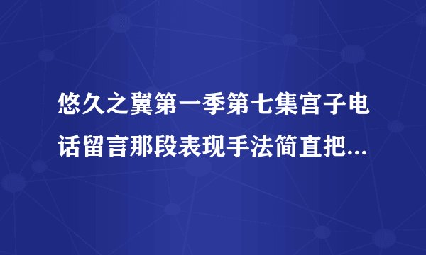 悠久之翼第一季第七集宫子电话留言那段表现手法简直把我震撼了,太虐了。还有类似风格的动漫吗?