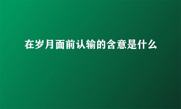 在岁月面前认输的含意是什么