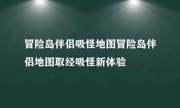 冒险岛伴侣吸怪地图冒险岛伴侣地图取经吸怪新体验
