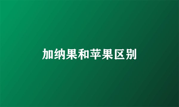 加纳果和苹果区别