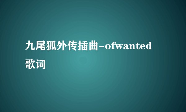 九尾狐外传插曲-ofwanted 歌词