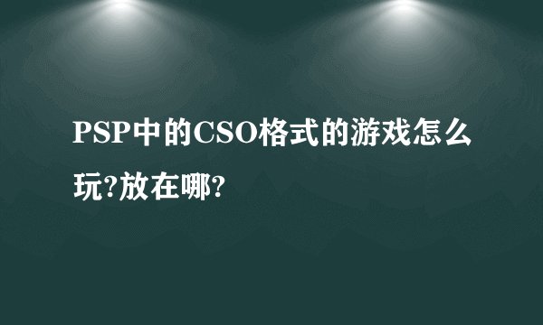PSP中的CSO格式的游戏怎么玩?放在哪?