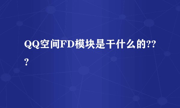 QQ空间FD模块是干什么的???