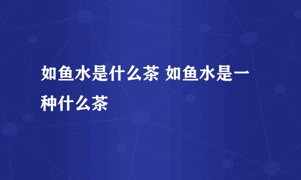 如鱼水是什么茶 如鱼水是一种什么茶