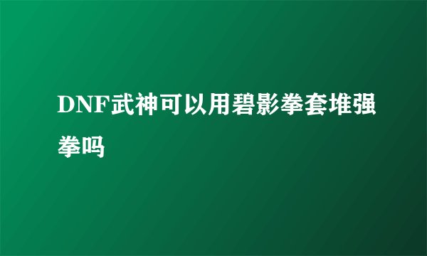 DNF武神可以用碧影拳套堆强拳吗