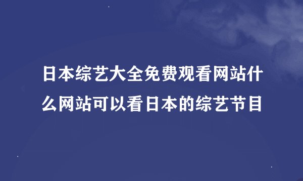 日本综艺大全免费观看网站什么网站可以看日本的综艺节目