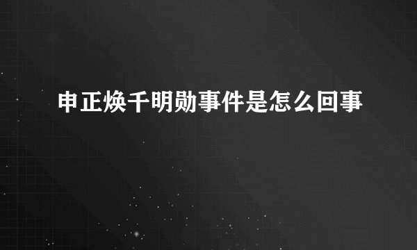 申正焕千明勋事件是怎么回事