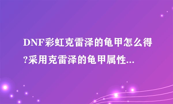 DNF彩虹克雷泽的龟甲怎么得?采用克雷泽的龟甲属性怎么样?