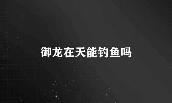 御龙在天能钓鱼吗