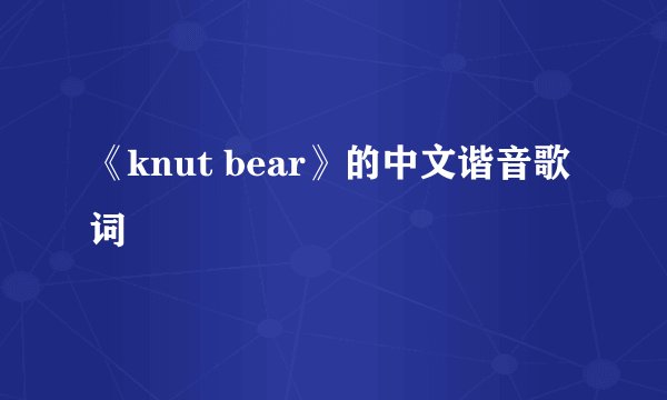 《knut bear》的中文谐音歌词