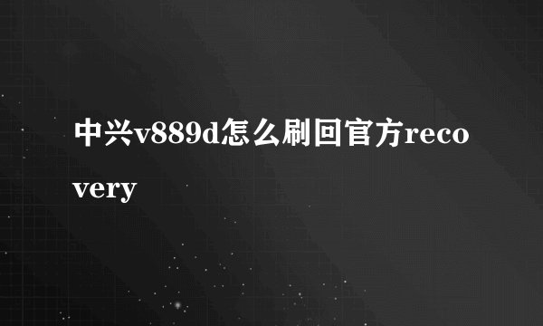 中兴v889d怎么刷回官方recovery