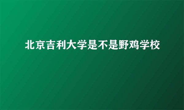 北京吉利大学是不是野鸡学校