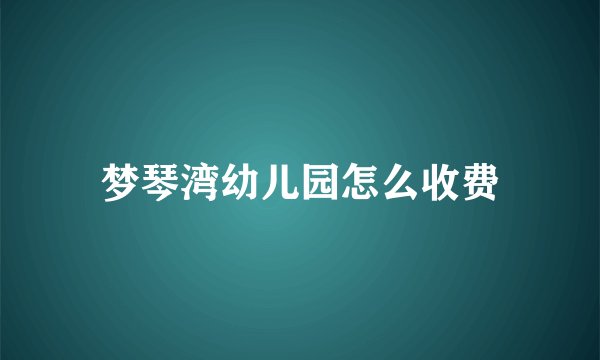梦琴湾幼儿园怎么收费