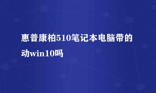 惠普康柏510笔记本电脑带的动win10吗