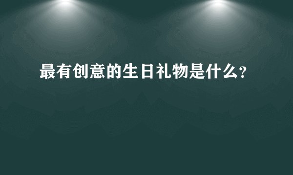 最有创意的生日礼物是什么？