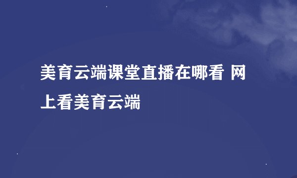 美育云端课堂直播在哪看 网上看美育云端