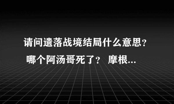 请问遗落战境结局什么意思？ 哪个阿汤哥死了？ 摩根弗里曼是不是也死了？ 活下来的是不是
