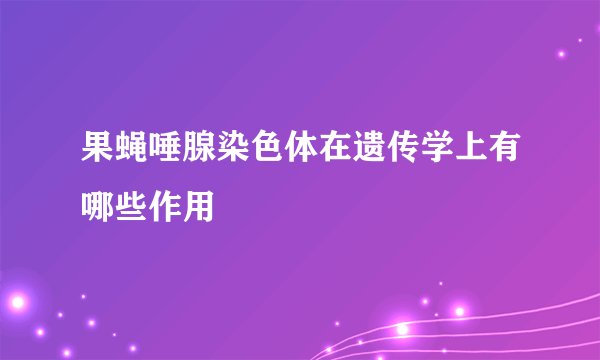 果蝇唾腺染色体在遗传学上有哪些作用