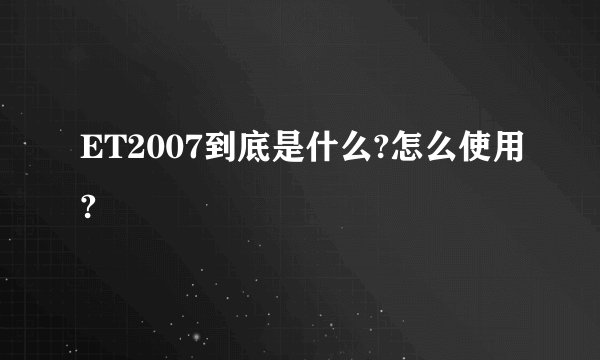 ET2007到底是什么?怎么使用?