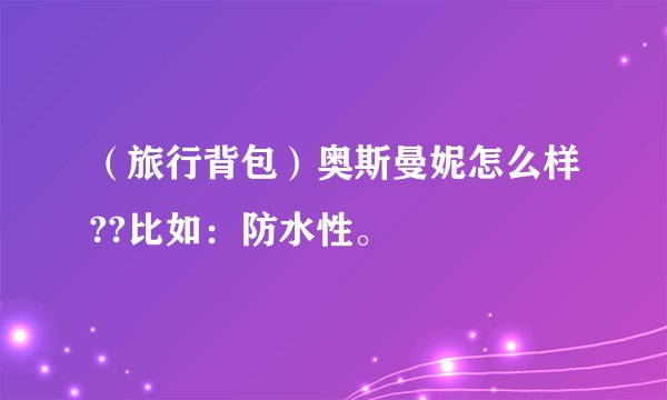 （旅行背包）奥斯曼妮怎么样??比如：防水性。