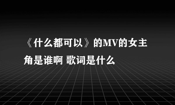 《什么都可以》的MV的女主角是谁啊 歌词是什么