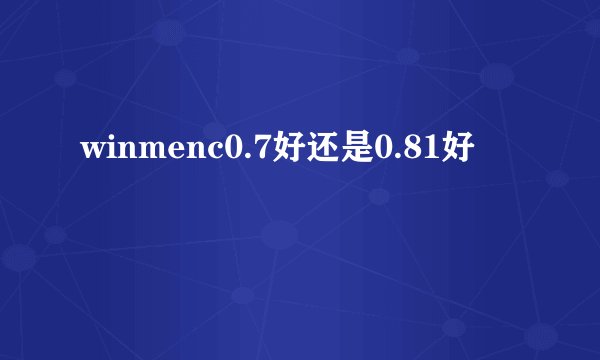winmenc0.7好还是0.81好
