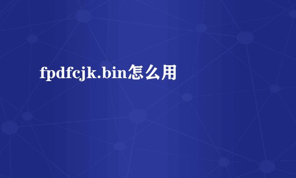 fpdfcjk.bin怎么用