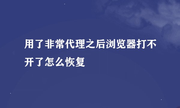 用了非常代理之后浏览器打不开了怎么恢复