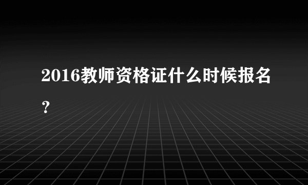 2016教师资格证什么时候报名？