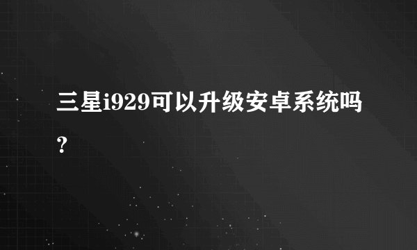 三星i929可以升级安卓系统吗？