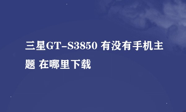 三星GT-S3850 有没有手机主题 在哪里下载
