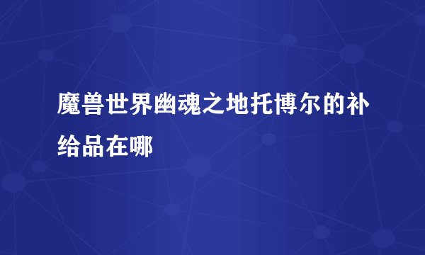 魔兽世界幽魂之地托博尔的补给品在哪