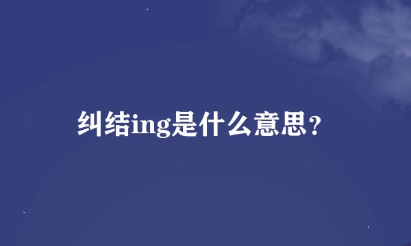 纠结ing是什么意思?