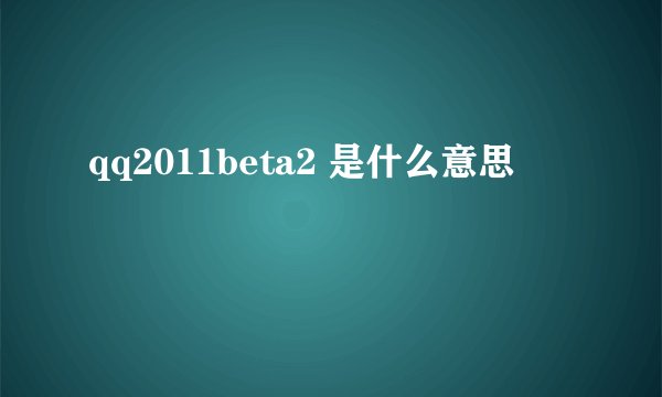 qq2011beta2 是什么意思