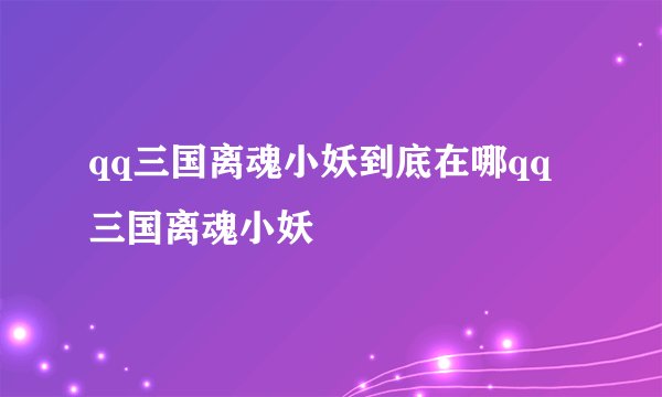 qq三国离魂小妖到底在哪qq三国离魂小妖