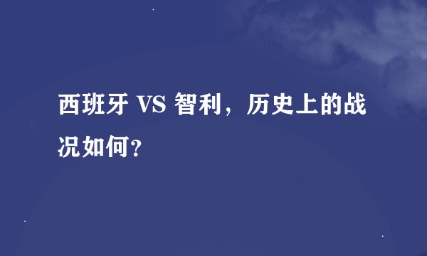 西班牙 VS 智利，历史上的战况如何？