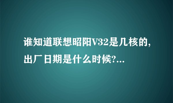 谁知道联想昭阳V32是几核的,出厂日期是什么时候?是内置无线网卡的吗?这个电脑能玩穿越火线QQ飞车和梦幻吗?