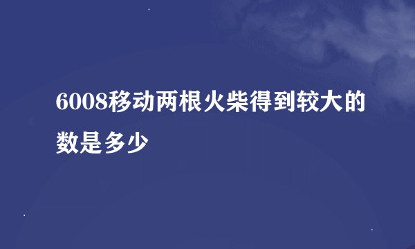 6008移动两根火柴得到较大的数是多少