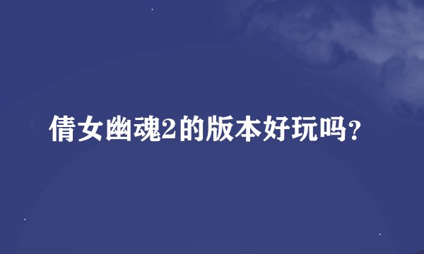 倩女幽魂2的版本好玩吗？