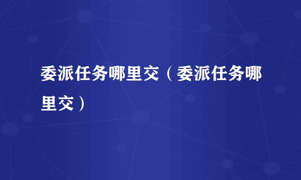 委派任务哪里交（委派任务哪里交）