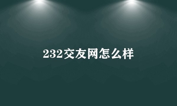 232交友网怎么样
